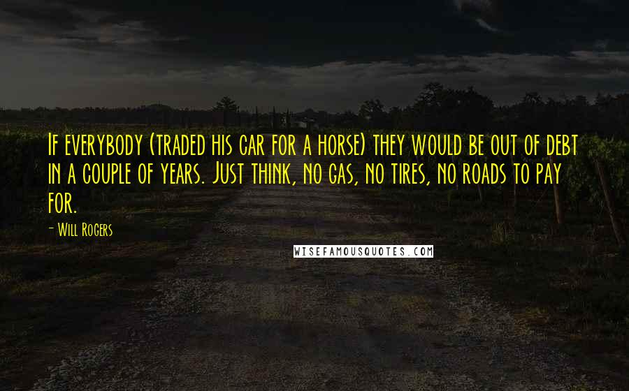 Will Rogers Quotes: If everybody (traded his car for a horse) they would be out of debt in a couple of years. Just think, no gas, no tires, no roads to pay for.