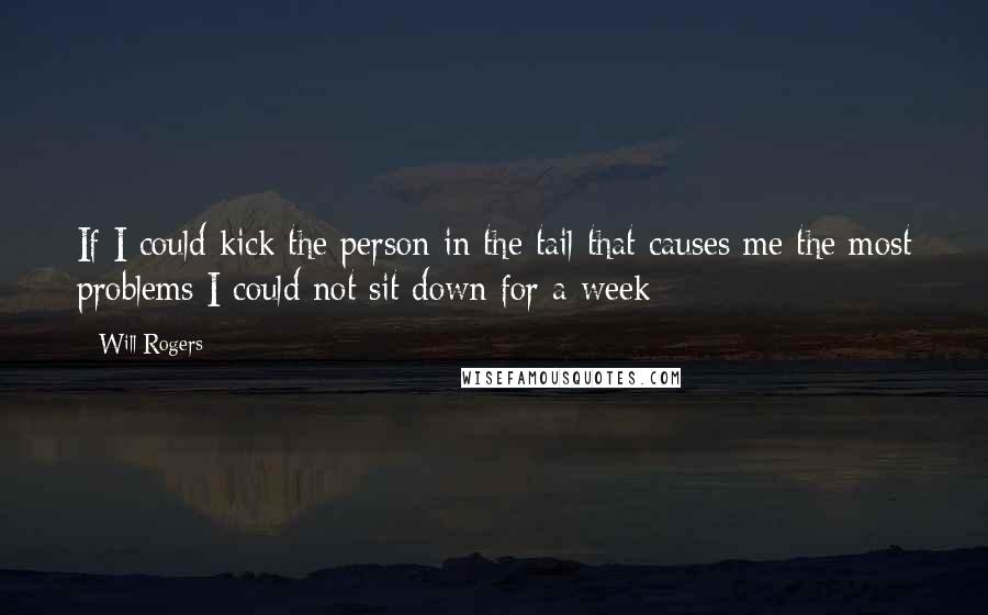 Will Rogers Quotes: If I could kick the person in the tail that causes me the most problems I could not sit down for a week