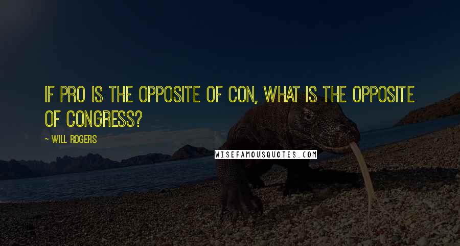 Will Rogers Quotes: If pro is the opposite of con, what is the opposite of Congress?