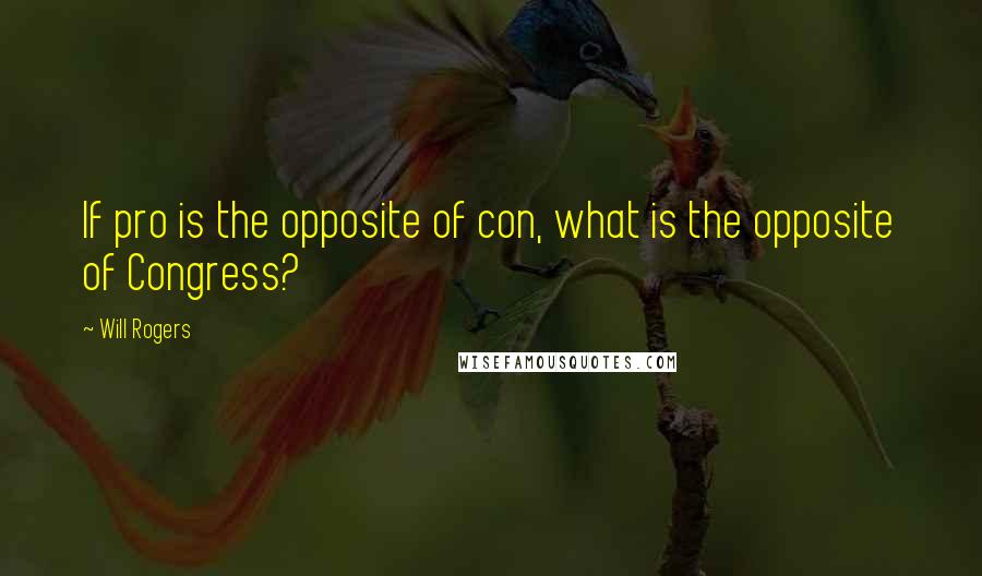 Will Rogers Quotes: If pro is the opposite of con, what is the opposite of Congress?