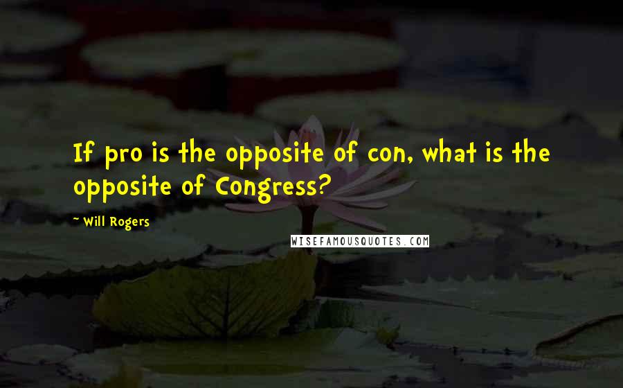 Will Rogers Quotes: If pro is the opposite of con, what is the opposite of Congress?