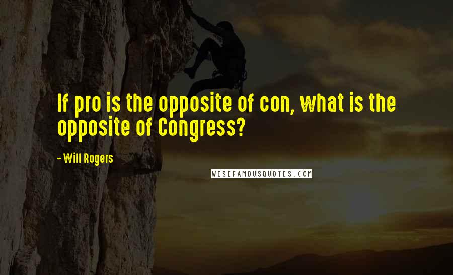 Will Rogers Quotes: If pro is the opposite of con, what is the opposite of Congress?
