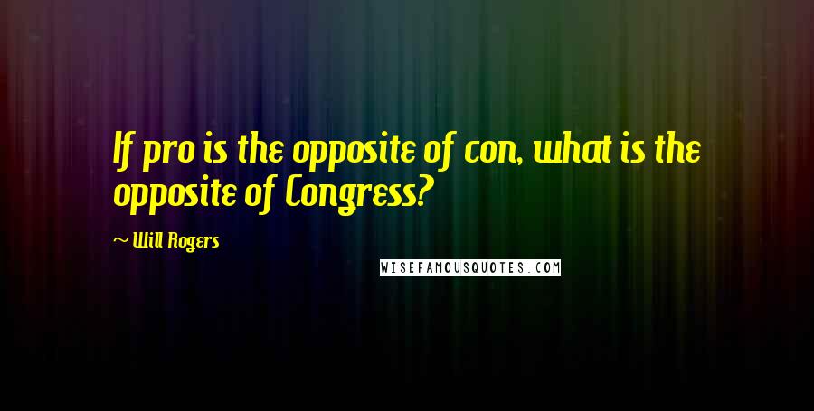 Will Rogers Quotes: If pro is the opposite of con, what is the opposite of Congress?