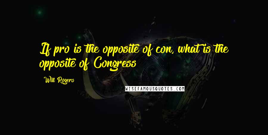 Will Rogers Quotes: If pro is the opposite of con, what is the opposite of Congress?