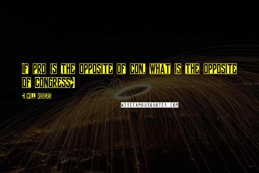 Will Rogers Quotes: If pro is the opposite of con, what is the opposite of Congress?