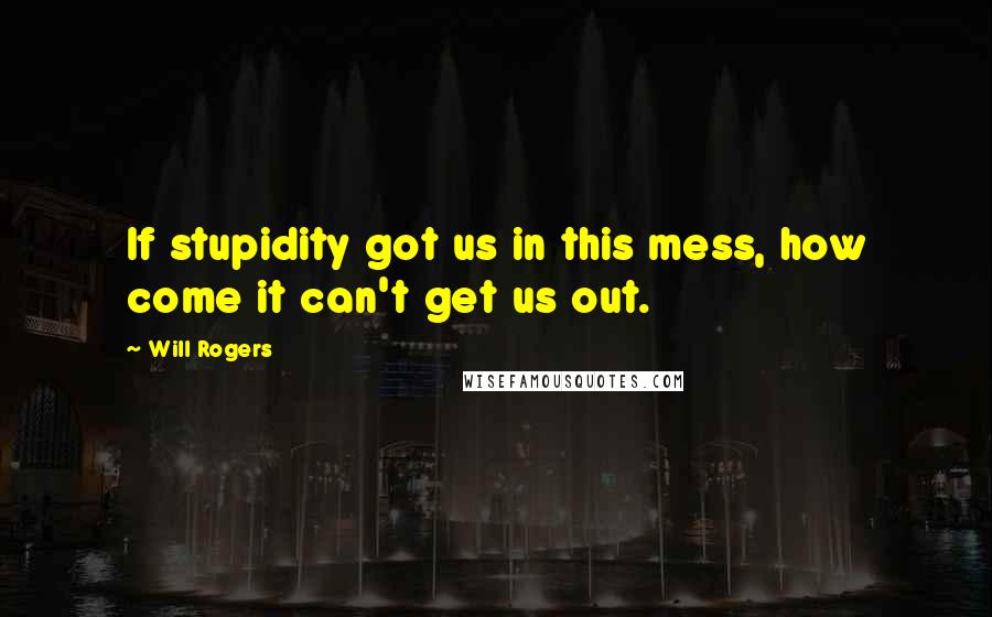 Will Rogers Quotes: If stupidity got us in this mess, how come it can't get us out.