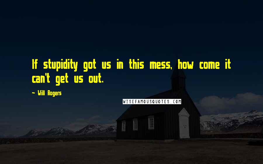Will Rogers Quotes: If stupidity got us in this mess, how come it can't get us out.