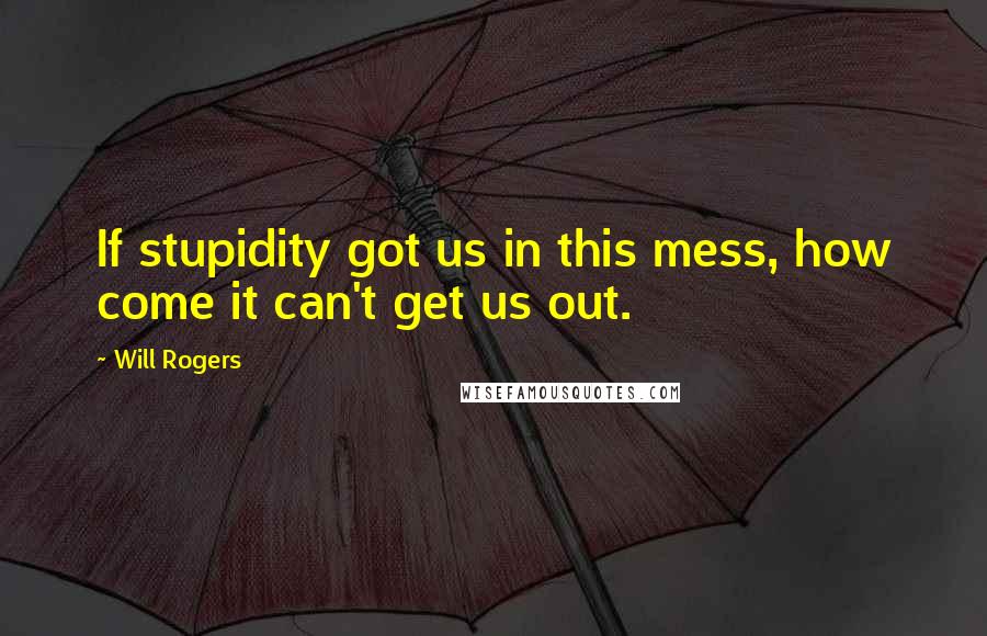 Will Rogers Quotes: If stupidity got us in this mess, how come it can't get us out.