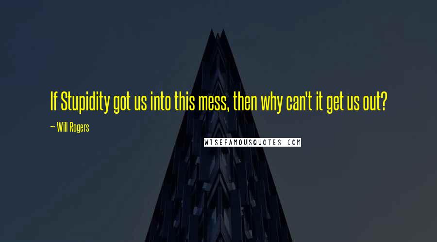 Will Rogers Quotes: If Stupidity got us into this mess, then why can't it get us out?