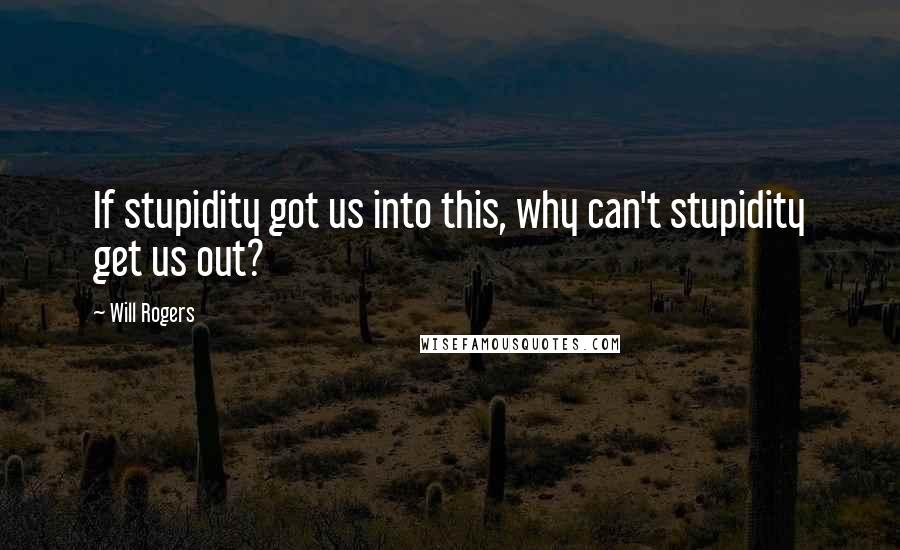 Will Rogers Quotes: If stupidity got us into this, why can't stupidity get us out?