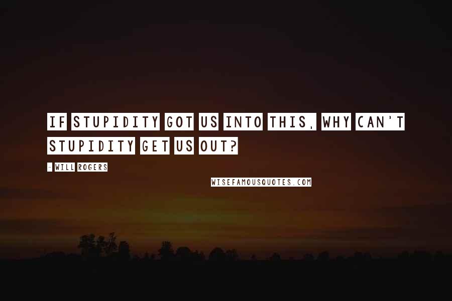 Will Rogers Quotes: If stupidity got us into this, why can't stupidity get us out?