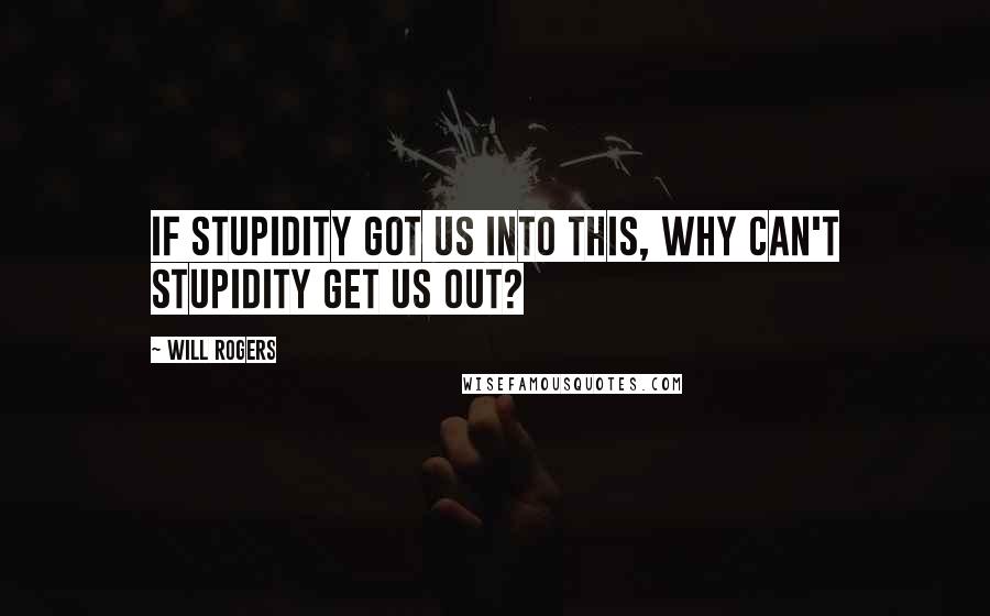 Will Rogers Quotes: If stupidity got us into this, why can't stupidity get us out?