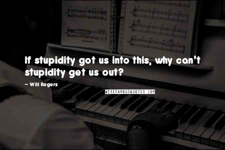 Will Rogers Quotes: If stupidity got us into this, why can't stupidity get us out?