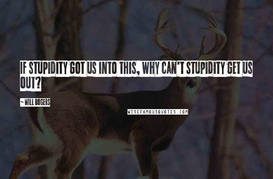 Will Rogers Quotes: If stupidity got us into this, why can't stupidity get us out?