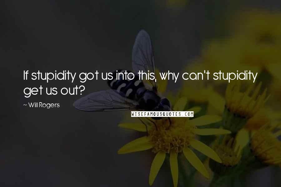 Will Rogers Quotes: If stupidity got us into this, why can't stupidity get us out?