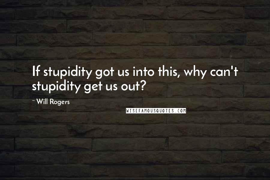 Will Rogers Quotes: If stupidity got us into this, why can't stupidity get us out?