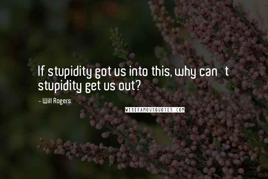 Will Rogers Quotes: If stupidity got us into this, why can't stupidity get us out?