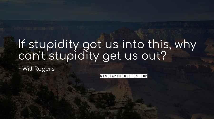 Will Rogers Quotes: If stupidity got us into this, why can't stupidity get us out?