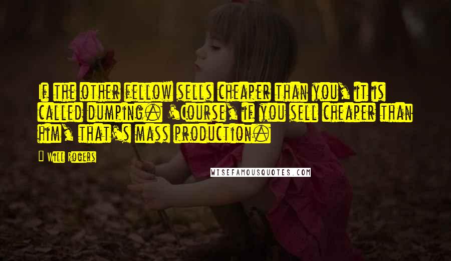 Will Rogers Quotes: If the other fellow sells cheaper than you, it is called dumping. 'Course, if you sell cheaper than him, that's mass production.