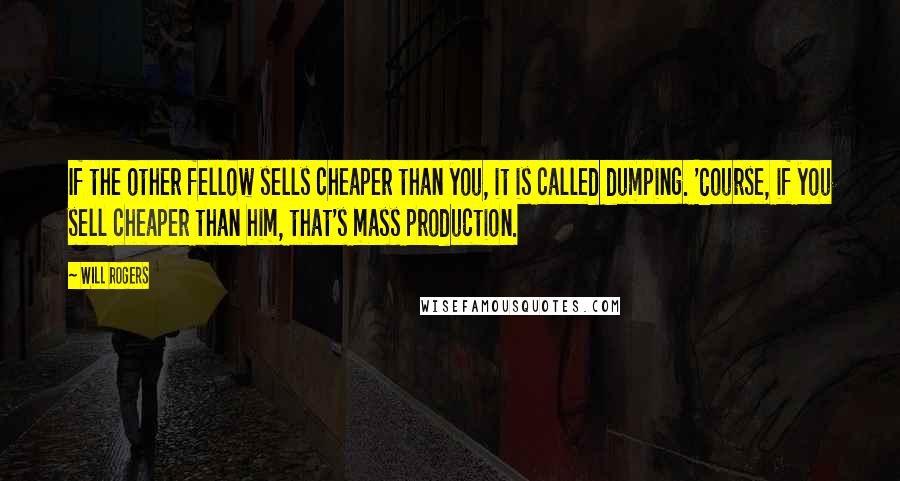 Will Rogers Quotes: If the other fellow sells cheaper than you, it is called dumping. 'Course, if you sell cheaper than him, that's mass production.