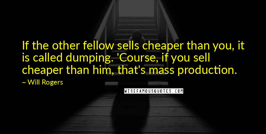 Will Rogers Quotes: If the other fellow sells cheaper than you, it is called dumping. 'Course, if you sell cheaper than him, that's mass production.