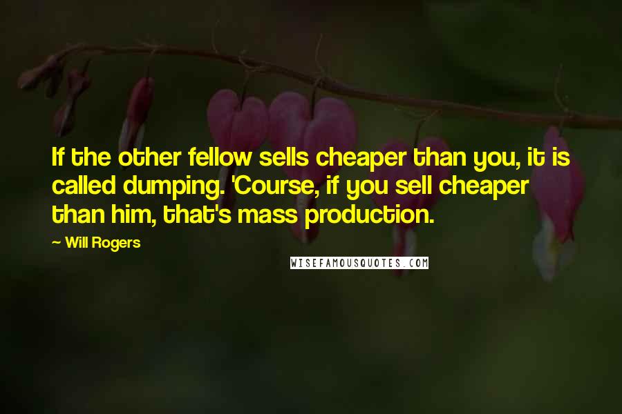 Will Rogers Quotes: If the other fellow sells cheaper than you, it is called dumping. 'Course, if you sell cheaper than him, that's mass production.