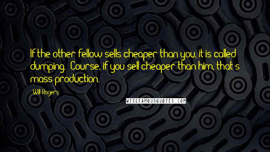 Will Rogers Quotes: If the other fellow sells cheaper than you, it is called dumping. 'Course, if you sell cheaper than him, that's mass production.