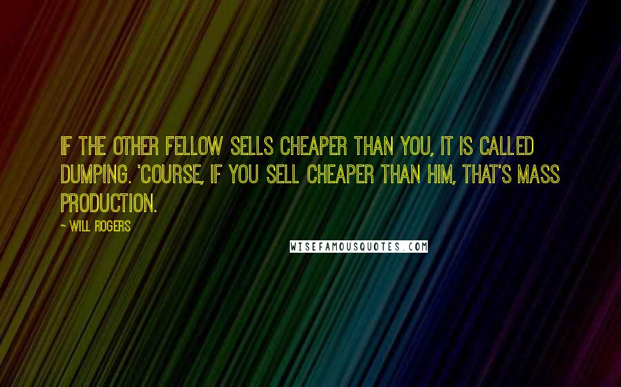 Will Rogers Quotes: If the other fellow sells cheaper than you, it is called dumping. 'Course, if you sell cheaper than him, that's mass production.