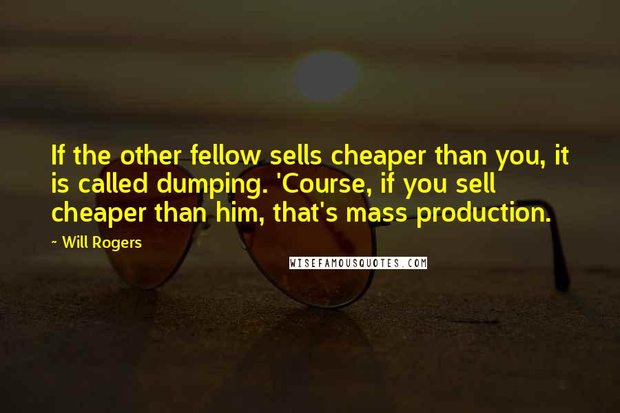 Will Rogers Quotes: If the other fellow sells cheaper than you, it is called dumping. 'Course, if you sell cheaper than him, that's mass production.