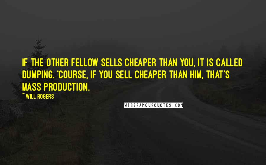 Will Rogers Quotes: If the other fellow sells cheaper than you, it is called dumping. 'Course, if you sell cheaper than him, that's mass production.