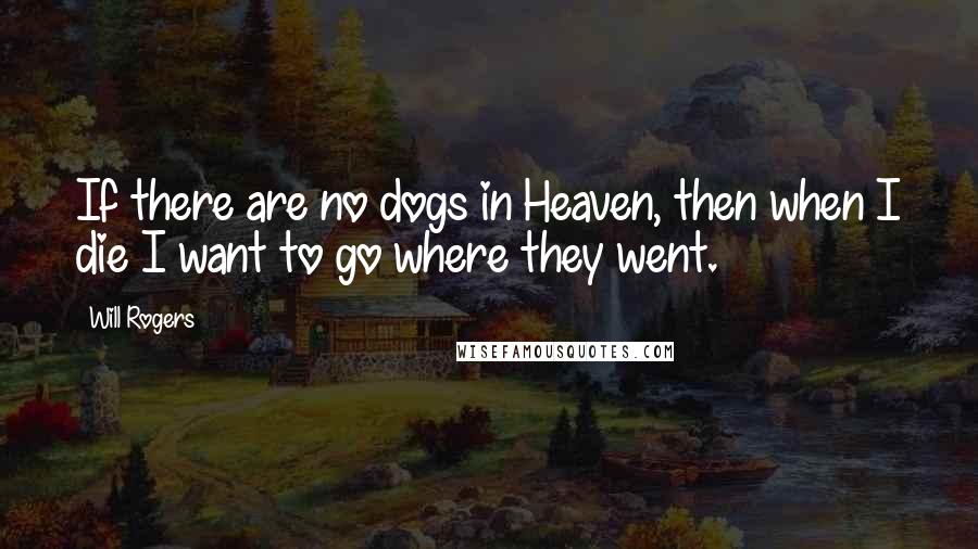 Will Rogers Quotes: If there are no dogs in Heaven, then when I die I want to go where they went.