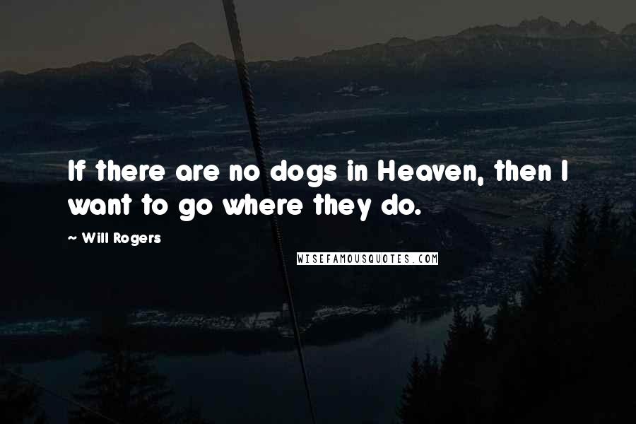 Will Rogers Quotes: If there are no dogs in Heaven, then I want to go where they do.