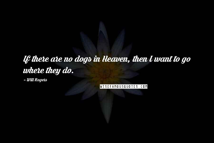 Will Rogers Quotes: If there are no dogs in Heaven, then I want to go where they do.