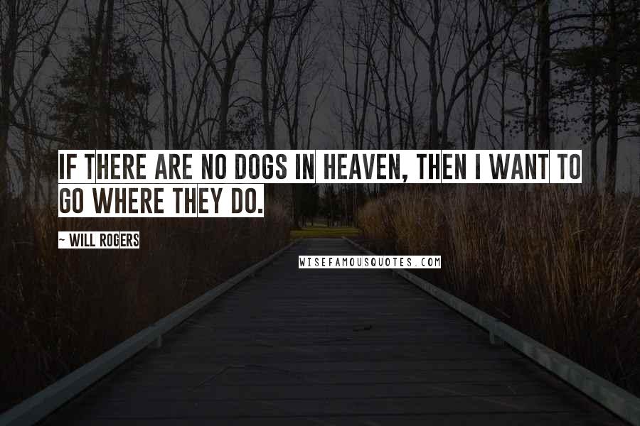 Will Rogers Quotes: If there are no dogs in Heaven, then I want to go where they do.