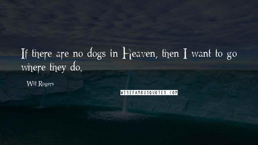 Will Rogers Quotes: If there are no dogs in Heaven, then I want to go where they do.