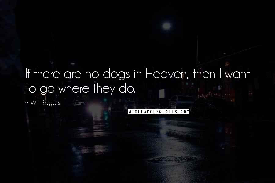 Will Rogers Quotes: If there are no dogs in Heaven, then I want to go where they do.