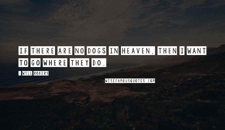 Will Rogers Quotes: If there are no dogs in Heaven, then I want to go where they do.