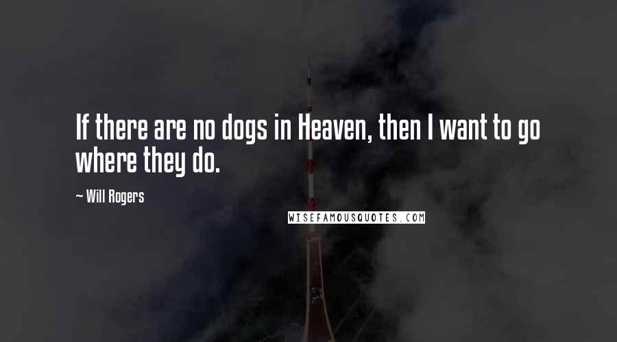 Will Rogers Quotes: If there are no dogs in Heaven, then I want to go where they do.