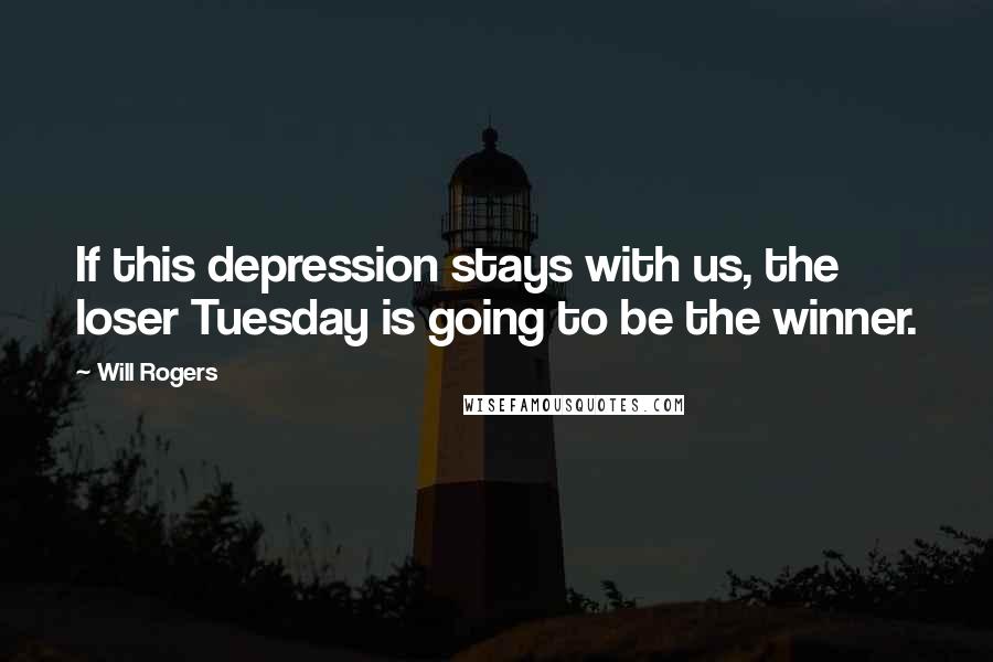 Will Rogers Quotes: If this depression stays with us, the loser Tuesday is going to be the winner.