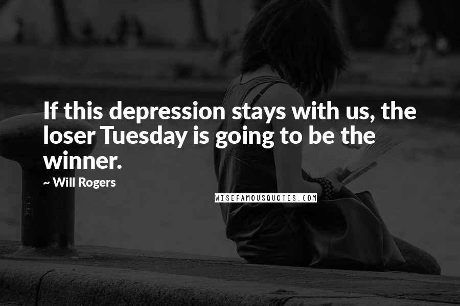 Will Rogers Quotes: If this depression stays with us, the loser Tuesday is going to be the winner.