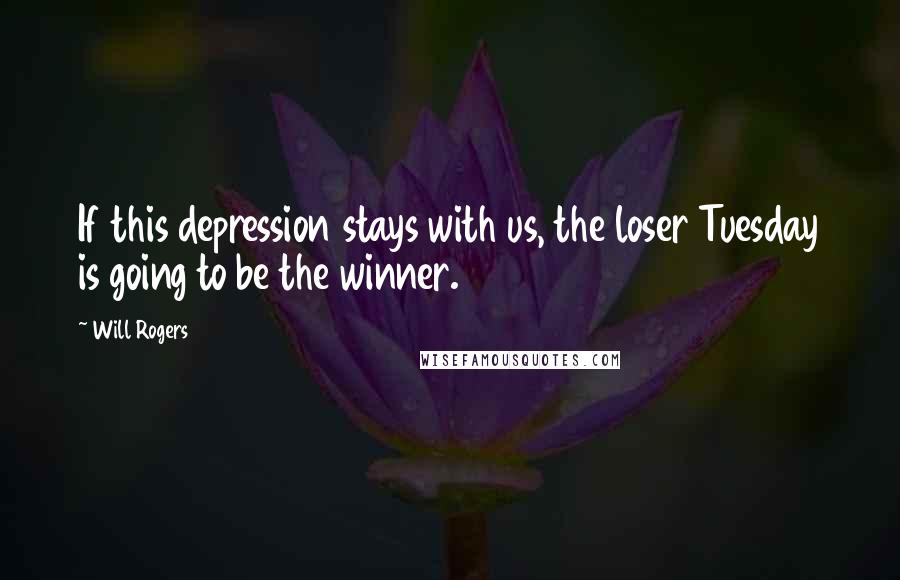 Will Rogers Quotes: If this depression stays with us, the loser Tuesday is going to be the winner.