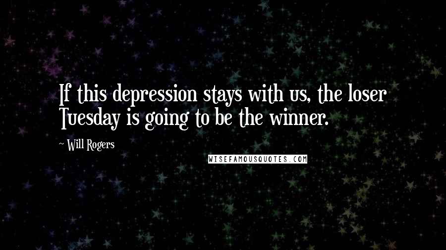 Will Rogers Quotes: If this depression stays with us, the loser Tuesday is going to be the winner.