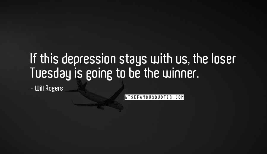 Will Rogers Quotes: If this depression stays with us, the loser Tuesday is going to be the winner.