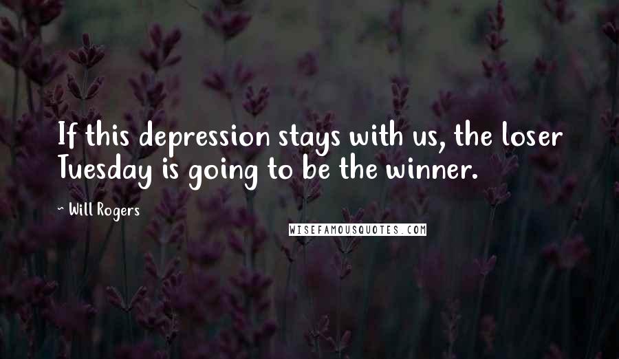 Will Rogers Quotes: If this depression stays with us, the loser Tuesday is going to be the winner.