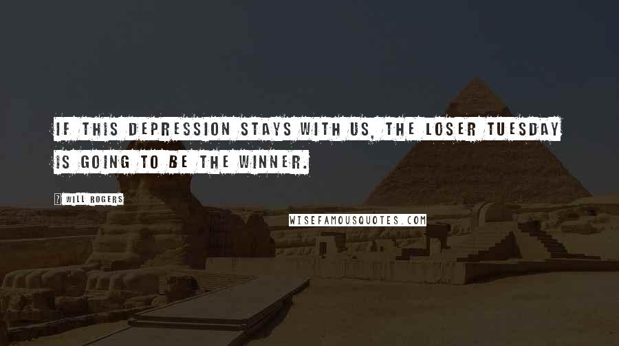 Will Rogers Quotes: If this depression stays with us, the loser Tuesday is going to be the winner.