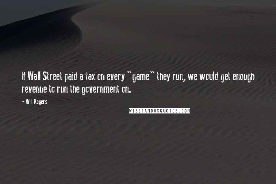 Will Rogers Quotes: If Wall Street paid a tax on every "game" they run, we would get enough revenue to run the government on.