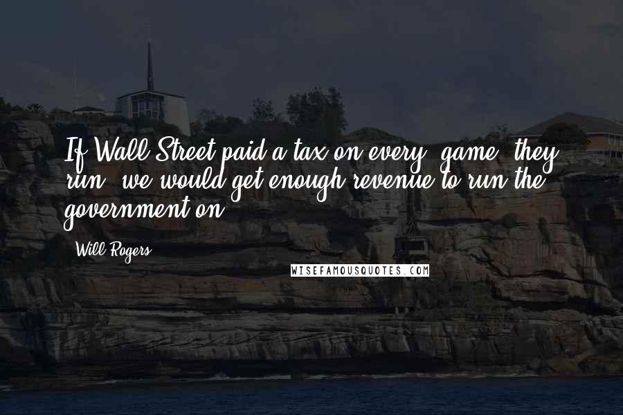 Will Rogers Quotes: If Wall Street paid a tax on every "game" they run, we would get enough revenue to run the government on.