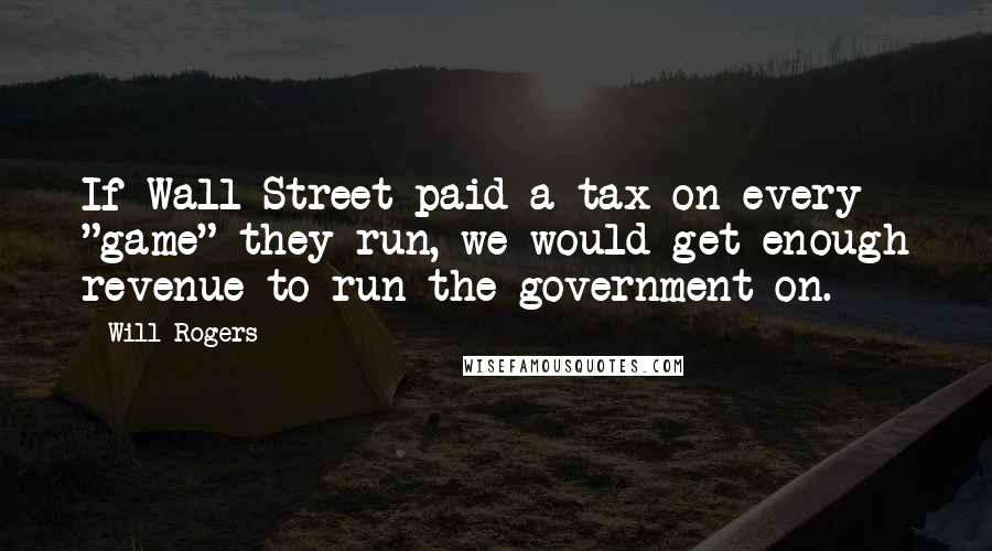 Will Rogers Quotes: If Wall Street paid a tax on every "game" they run, we would get enough revenue to run the government on.