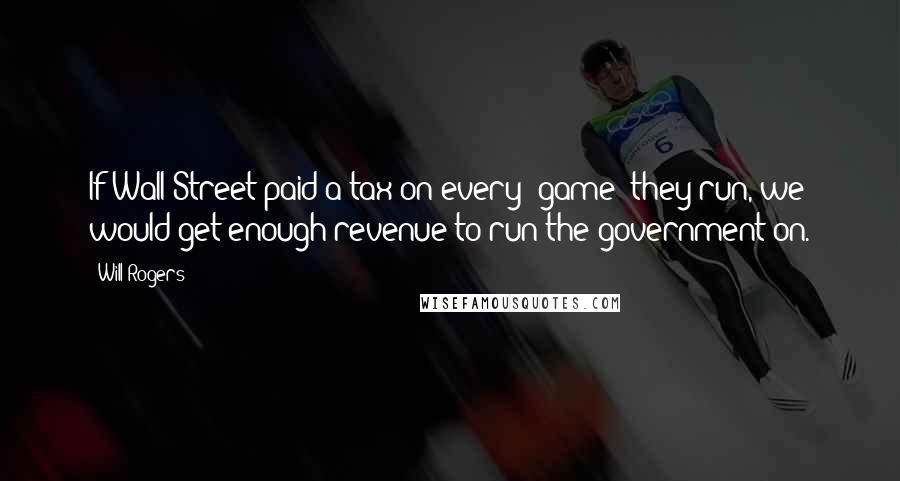 Will Rogers Quotes: If Wall Street paid a tax on every "game" they run, we would get enough revenue to run the government on.