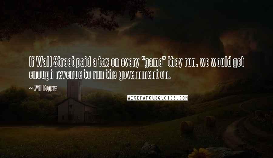 Will Rogers Quotes: If Wall Street paid a tax on every "game" they run, we would get enough revenue to run the government on.